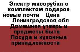 Электр.мясорубка с комплектом подарок новые почти › Цена ­ 2 500 - Ленинградская обл. Домашняя утварь и предметы быта » Посуда и кухонные принадлежности   